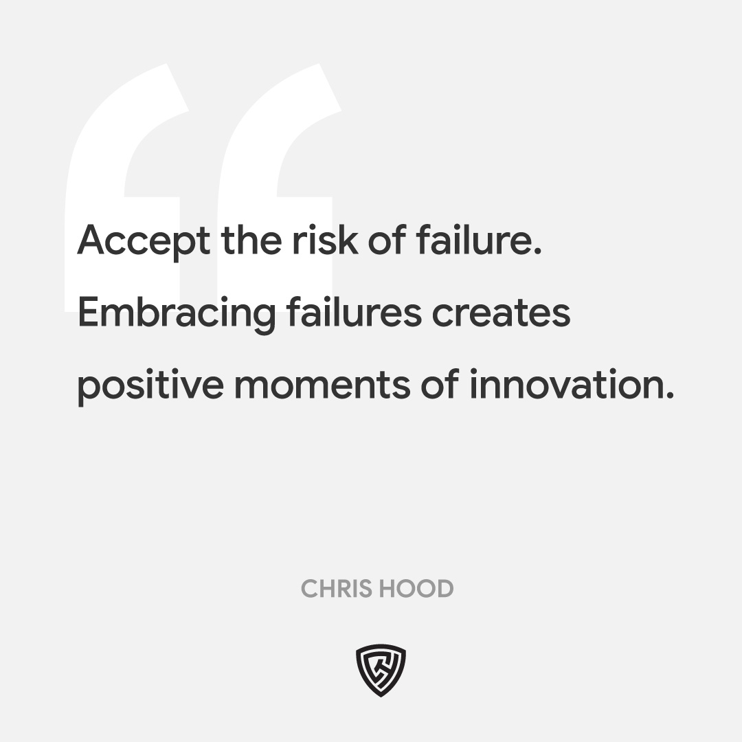 Accept the risk of failure. Embracing failures creates positive moments of innovation.